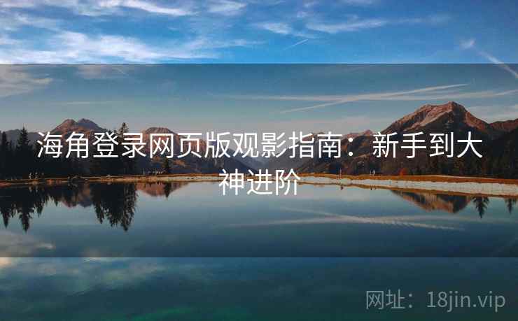 海角登录网页版观影指南：新手到大神进阶
