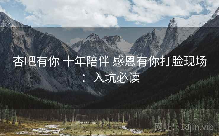 杏吧有你 十年陪伴 感恩有你打脸现场:入坑必读