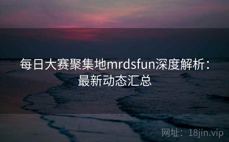 每日大赛聚集地mrdsfun深度解析:最新动态汇总
