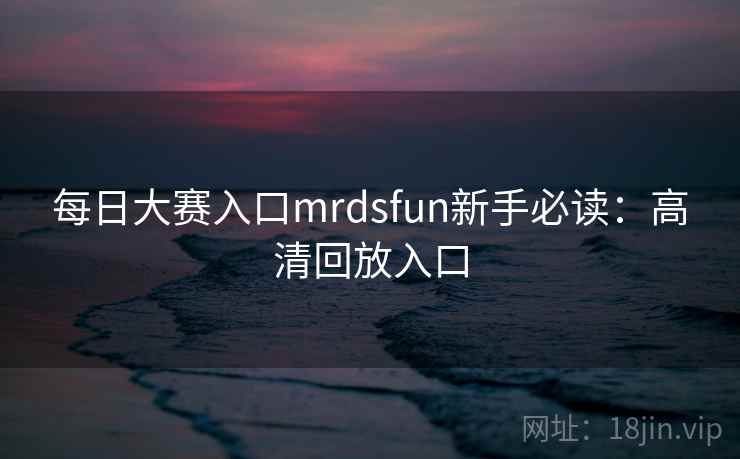 每日大赛入口mrdsfun新手必读：高清回放入口