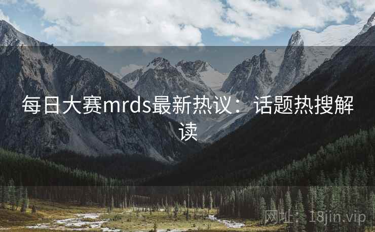 每日大赛mrds最新热议：话题热搜解读
