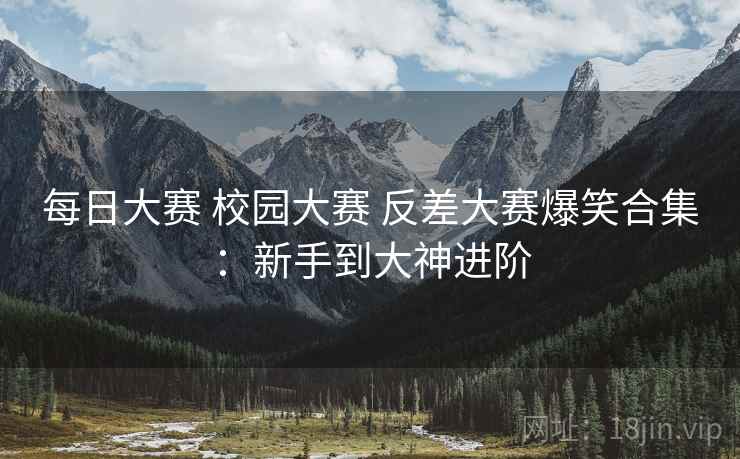 每日大赛 校园大赛 反差大赛爆笑合集：新手到大神进阶