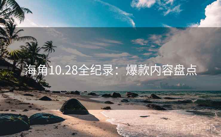 海角10.28全纪录：爆款内容盘点