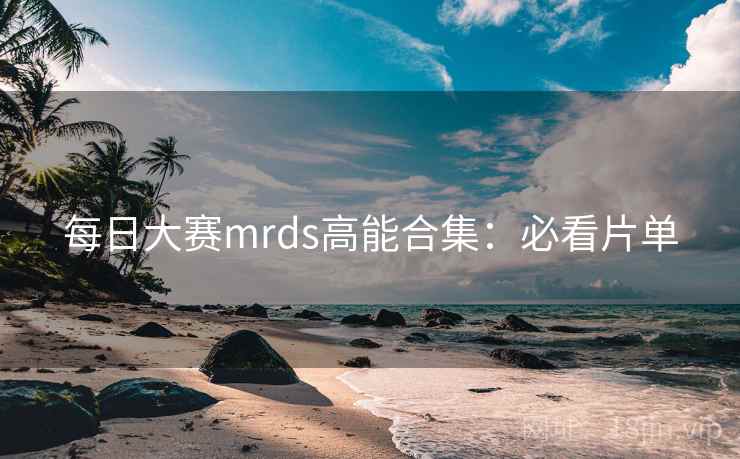 每日大赛mrds高能合集：必看片单