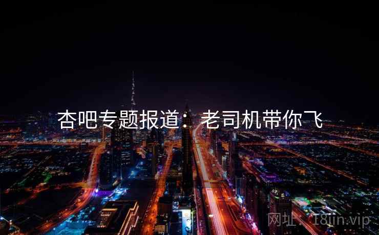 杏吧专题报道：老司机带你飞