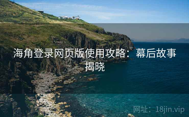 海角登录网页版使用攻略：幕后故事揭晓