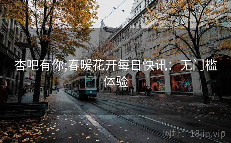 杏吧有你;春暖花开每日快讯：无门槛体验