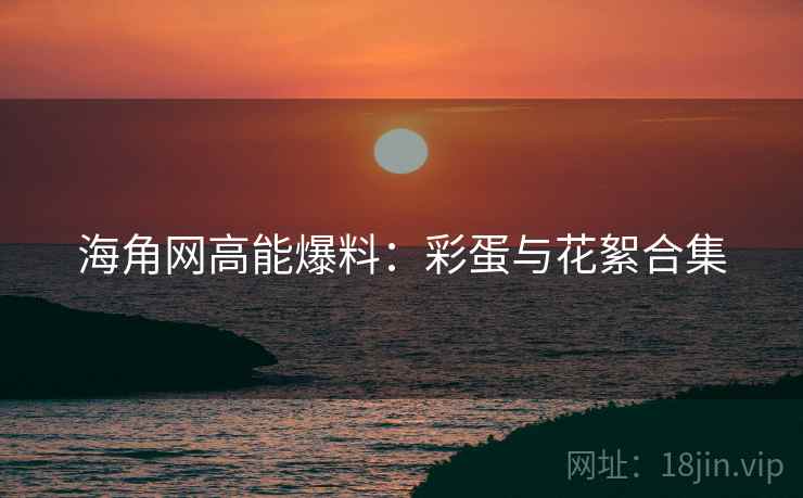 海角网高能爆料：彩蛋与花絮合集